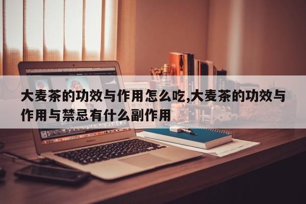 大麦茶的功效与作用怎么吃,大麦茶的功效与作用与禁忌有什么副作用