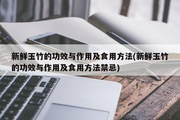 新鲜玉竹的功效与作用及食用方法(新鲜玉竹的功效与作用及食用方法禁忌)