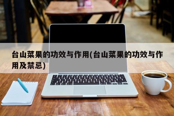 台山菜果的功效与作用(台山菜果的功效与作用及禁忌) 第1张