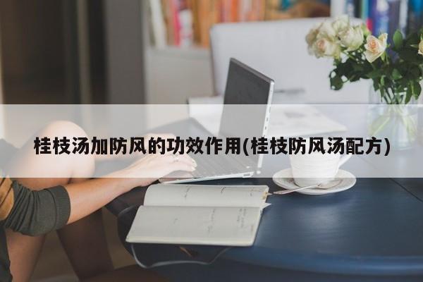 桂枝汤加防风的功效作用(桂枝防风汤配方)