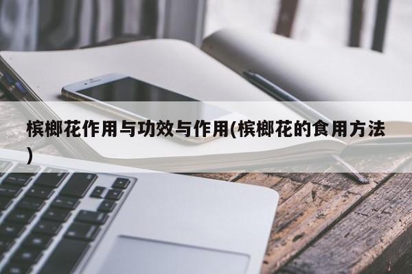 槟榔花作用与功效与作用(槟榔花的食用方法)