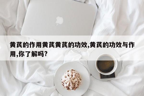 黄芪的作用黄芪黄芪的功效,黄芪的功效与作用,你了解吗?