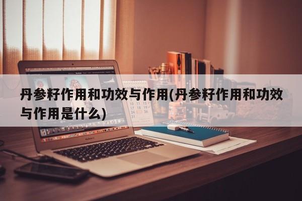 丹参籽作用和功效与作用(丹参籽作用和功效与作用是什么)