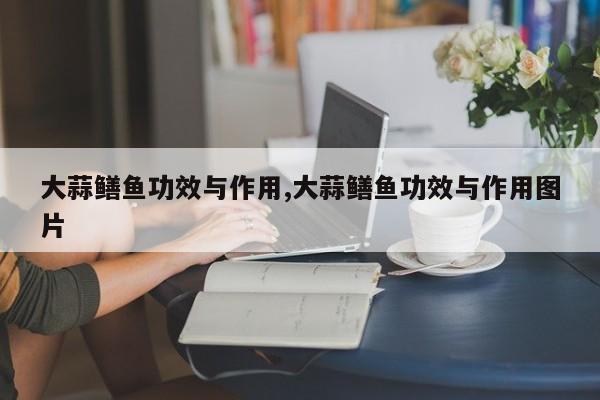 大蒜鳝鱼功效与作用,大蒜鳝鱼功效与作用图片