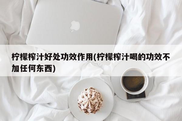 柠檬榨汁好处功效作用(柠檬榨汁喝的功效不加任何东西)