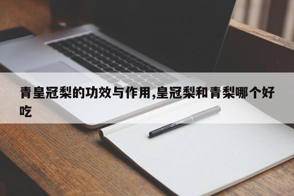 青皇冠梨的功效与作用,皇冠梨和青梨哪个好吃