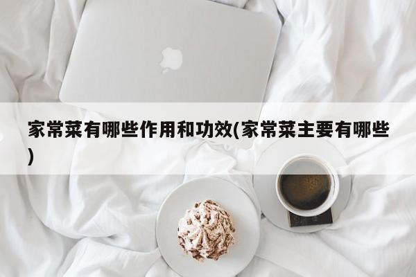 家常菜有哪些作用和功效(家常菜主要有哪些)