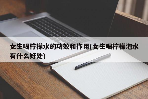 女生喝柠檬水的功效和作用(女生喝柠檬泡水有什么好处)