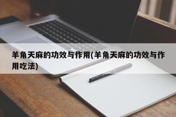 羊角天麻的功效与作用(羊角天麻的功效与作用吃法)