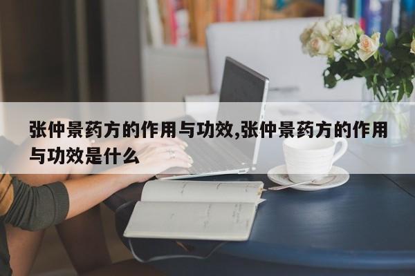 张仲景药方的作用与功效,张仲景药方的作用与功效是什么