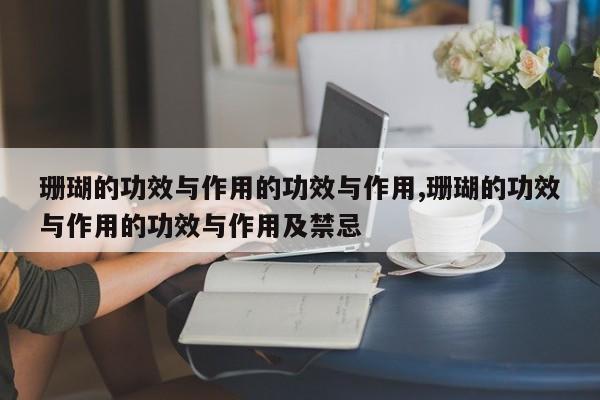 珊瑚的功效与作用的功效与作用,珊瑚的功效与作用的功效与作用及禁忌