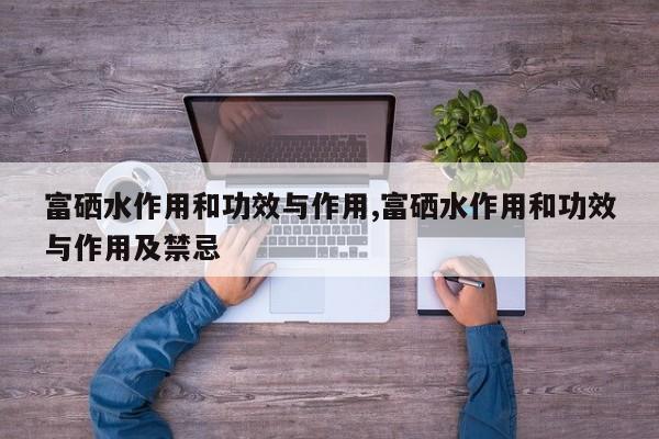 富硒水作用和功效与作用,富硒水作用和功效与作用及禁忌