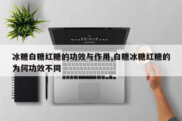 冰糖白糖红糖的功效与作用,白糖冰糖红糖的为何功效不同
