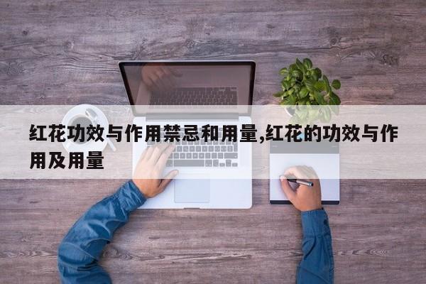 红花功效与作用禁忌和用量,红花的功效与作用及用量
