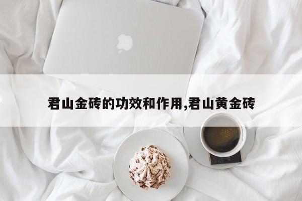 君山金砖的功效和作用,君山黄金砖