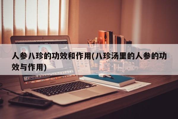 人参八珍的功效和作用(八珍汤里的人参的功效与作用)