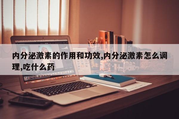 内分泌激素的作用和功效,内分泌激素怎么调理,吃什么药