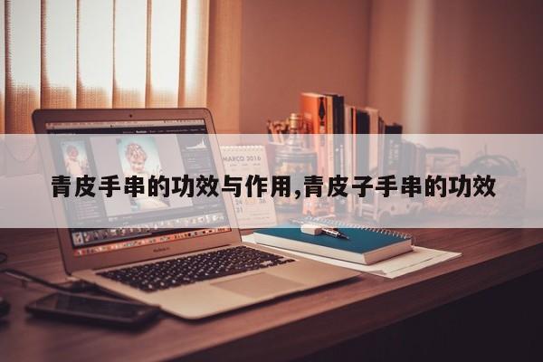 青皮手串的功效与作用,青皮子手串的功效
