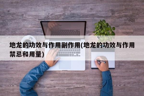 地龙的功效与作用副作用(地龙的功效与作用禁忌和用量)