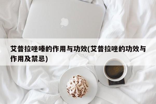 艾普拉唑嗪的作用与功效(艾普拉唑的功效与作用及禁忌)