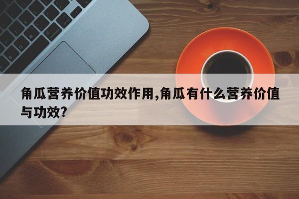 角瓜营养价值功效作用,角瓜有什么营养价值与功效? 第1张